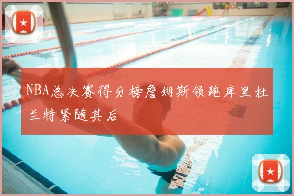 NBA总决赛得分榜詹姆斯领跑库里杜兰特紧随其后