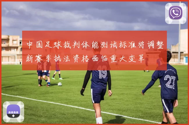中国足球裁判体能测试标准将调整新赛季执法资格面临重大变革