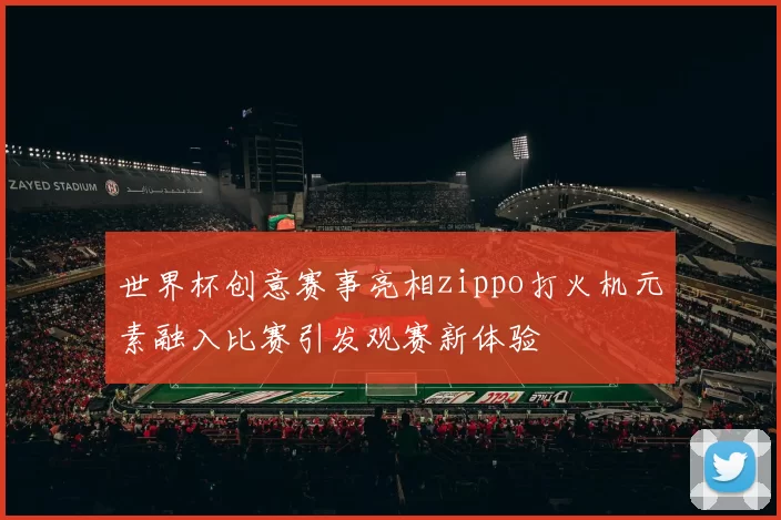 世界杯创意赛事亮相zippo打火机元素融入比赛引发观赛新体验