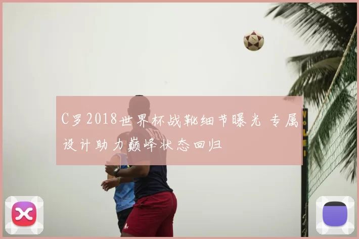 C罗2018世界杯战靴细节曝光 专属设计助力巅峰状态回归