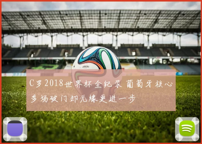 C罗2018世界杯全纪录 葡萄牙核心多场破门却无缘更进一步