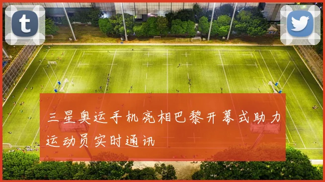 三星奥运手机亮相巴黎开幕式助力运动员实时通讯