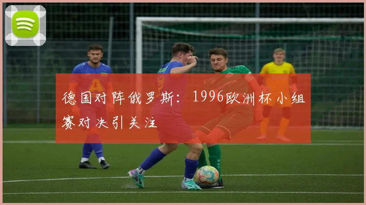 德国对阵俄罗斯:1996欧洲杯小组赛对决引关注