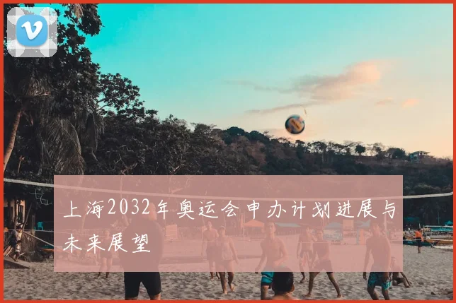 上海2032年奥运会申办计划进展与未来展望