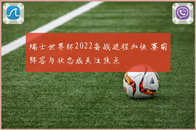 瑞士世界杯2022备战进程加快 赛前阵容与状态成关注焦点