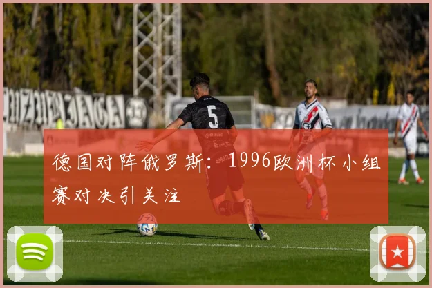 德国对阵俄罗斯:1996欧洲杯小组赛对决引关注