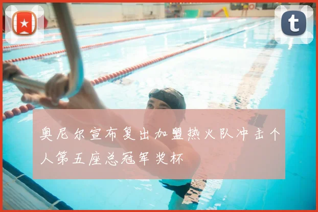 奥尼尔宣布复出加盟热火队冲击个人第五座总冠军奖杯