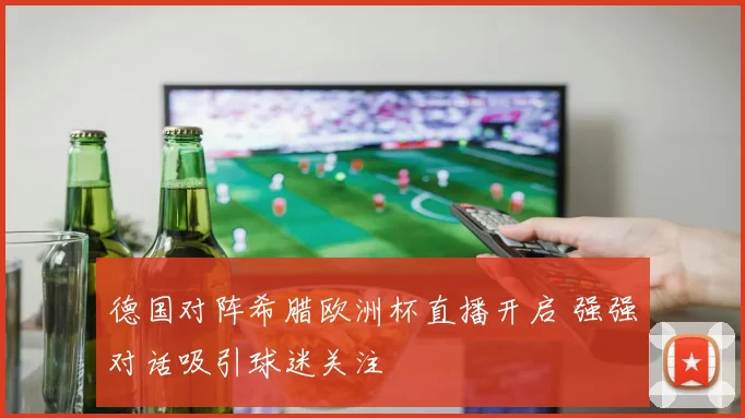 德国对阵希腊欧洲杯直播开启 强强对话吸引球迷关注