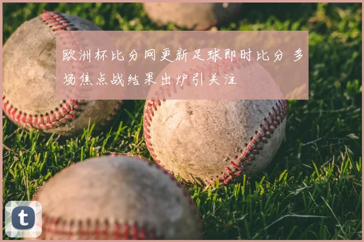 欧洲杯比分网更新足球即时比分 多场焦点战结果出炉引关注
