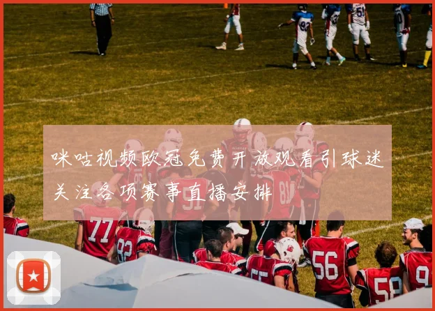 咪咕视频欧冠免费开放观看引球迷关注各项赛事直播安排