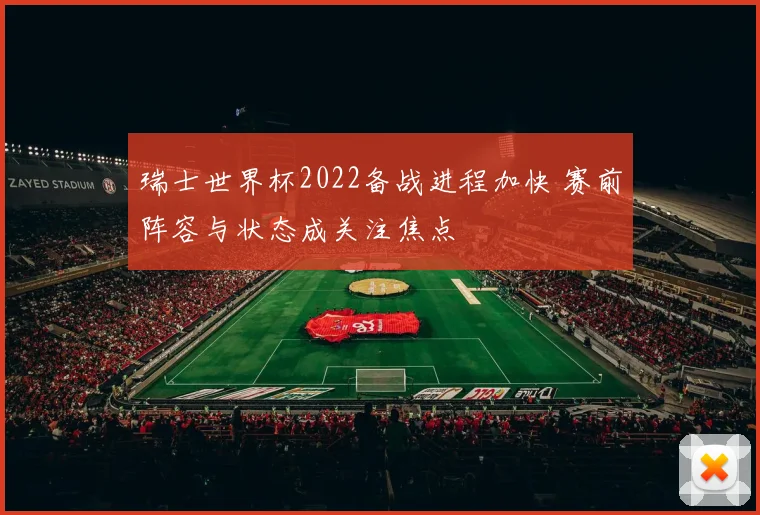 瑞士世界杯2022备战进程加快 赛前阵容与状态成关注焦点