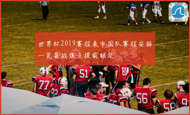 世界杯2019赛程表中国队赛程安排一览备战焦点提前锁定
