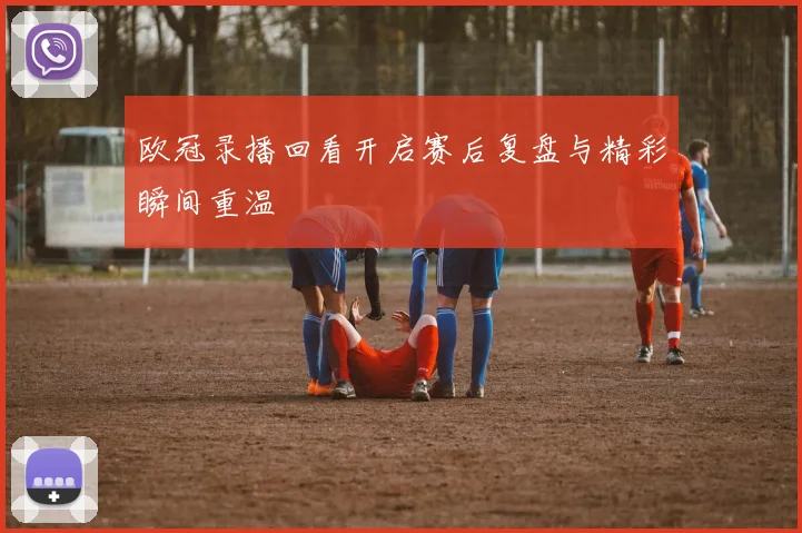 欧冠录播回看开启赛后复盘与精彩瞬间重温