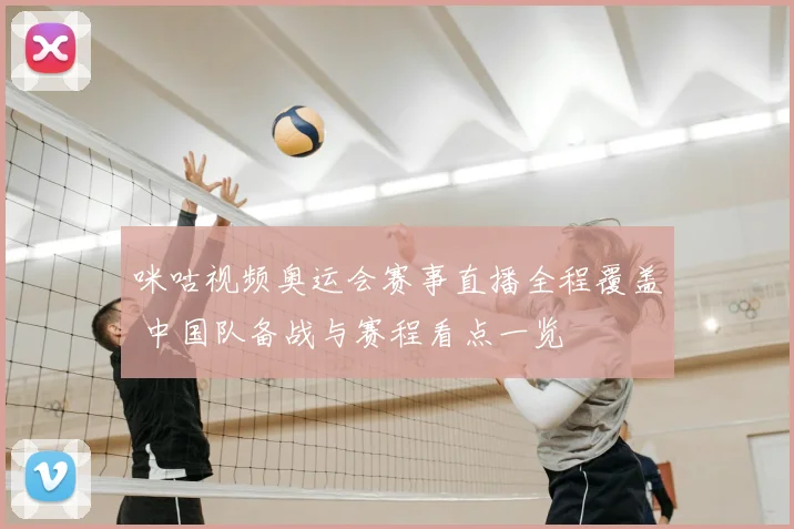 咪咕视频奥运会赛事直播全程覆盖 中国队备战与赛程看点一览