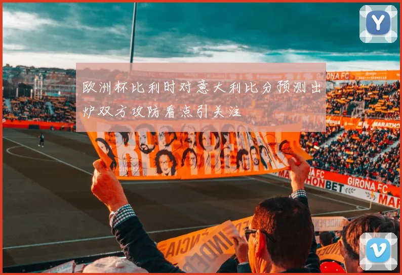 欧洲杯比利时对意大利比分预测出炉双方攻防看点引关注