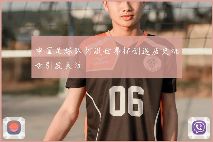 中国足球队打进世界杯创造历史机会引发关注
