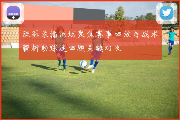 欧冠录播论坛聚焦赛事回放与战术解析助球迷回顾关键对决
