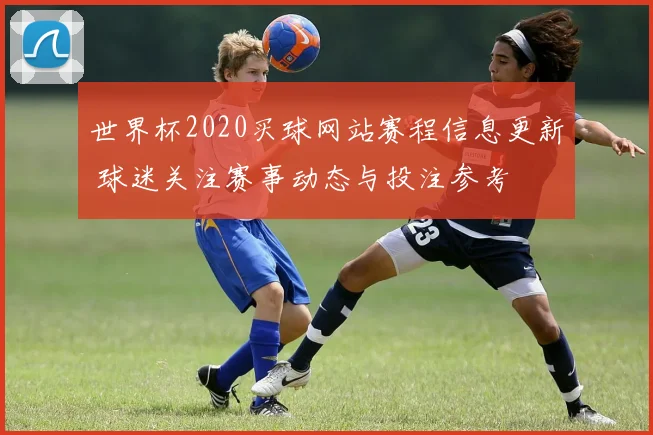 世界杯2020买球网站赛程信息更新 球迷关注赛事动态与投注参考