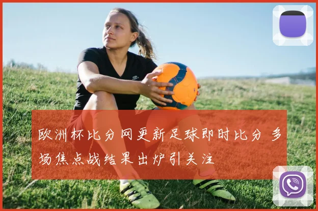 欧洲杯比分网更新足球即时比分 多场焦点战结果出炉引关注