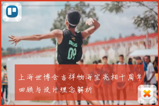 上海世博会吉祥物海宝亮相十周年回顾与设计理念解析