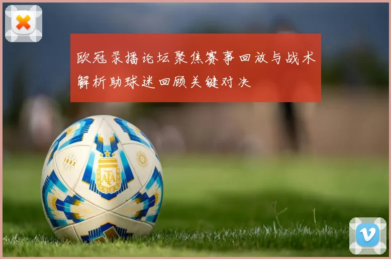 欧冠录播论坛聚焦赛事回放与战术解析助球迷回顾关键对决